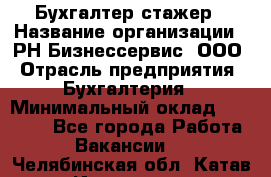 Бухгалтер-стажер › Название организации ­ РН-Бизнессервис, ООО › Отрасль предприятия ­ Бухгалтерия › Минимальный оклад ­ 13 000 - Все города Работа » Вакансии   . Челябинская обл.,Катав-Ивановск г.